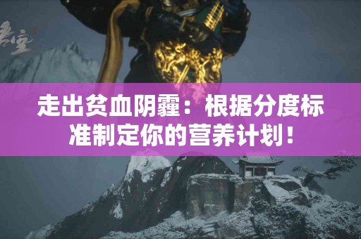走出贫血阴霾：根据分度标准制定你的营养计划！