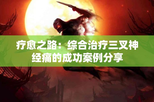 疗愈之路：综合治疗三叉神经痛的成功案例分享