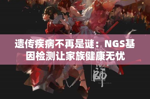 遗传疾病不再是谜：NGS基因检测让家族健康无忧