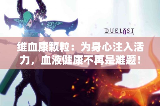 维血康颗粒：为身心注入活力，血液健康不再是难题！