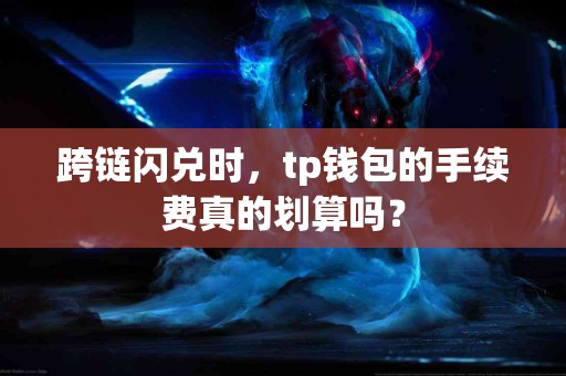 跨链闪兑时，tp钱包的手续费真的划算吗？
