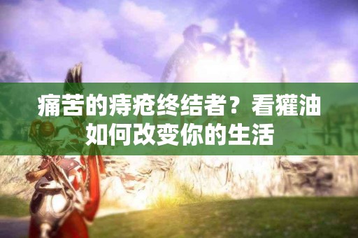 痛苦的痔疮终结者？看獾油如何改变你的生活