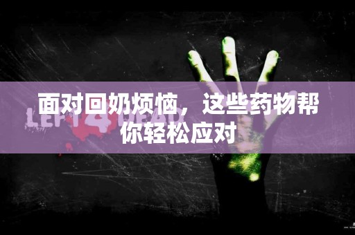 面对回奶烦恼，这些药物帮你轻松应对