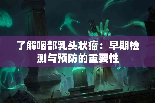 了解咽部乳头状瘤：早期检测与预防的重要性