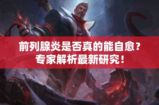 前列腺炎是否真的能自愈？专家解析最新研究！