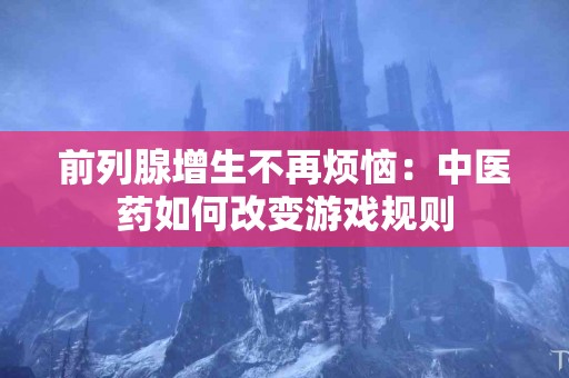 前列腺增生不再烦恼：中医药如何改变游戏规则