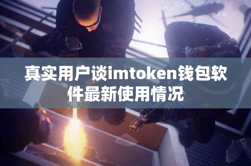 真实用户谈imtoken钱包软件最新使用情况