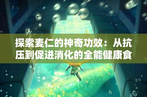 探索麦仁的神奇功效：从抗压到促进消化的全能健康食品