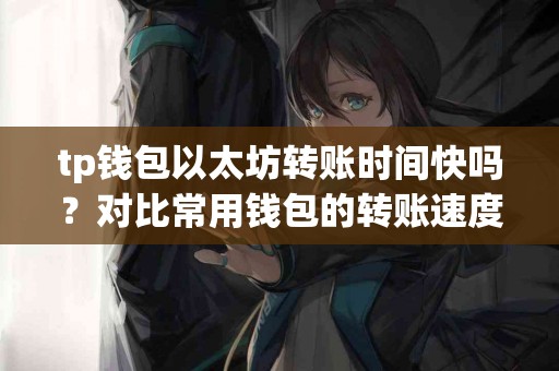 tp钱包以太坊转账时间快吗？对比常用钱包的转账速度