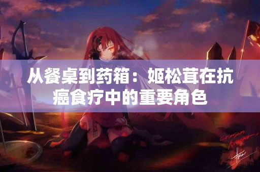 从餐桌到药箱：姬松茸在抗癌食疗中的重要角色