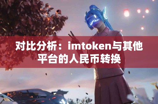 对比分析：imtoken与其他平台的人民币转换