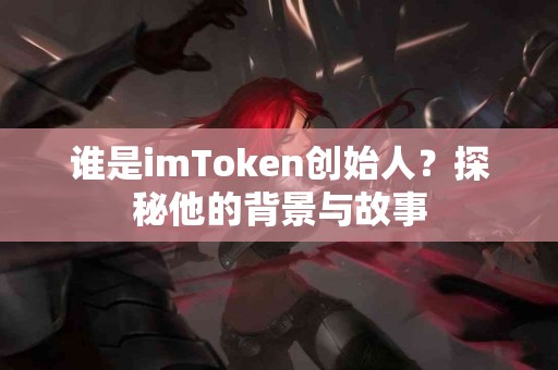谁是imToken创始人？探秘他的背景与故事
