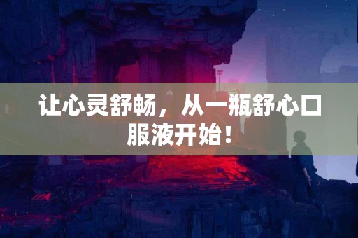 让心灵舒畅，从一瓶舒心口服液开始！