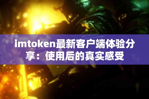 imtoken最新客户端体验分享：使用后的真实感受
