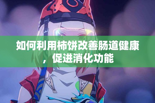 如何利用柿饼改善肠道健康，促进消化功能