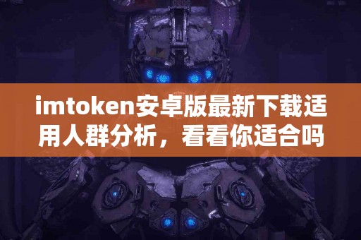imtoken安卓版最新下载适用人群分析，看看你适合吗