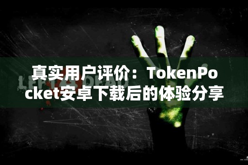 真实用户评价：TokenPocket安卓下载后的体验分享