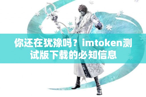 你还在犹豫吗？imtoken测试版下载的必知信息