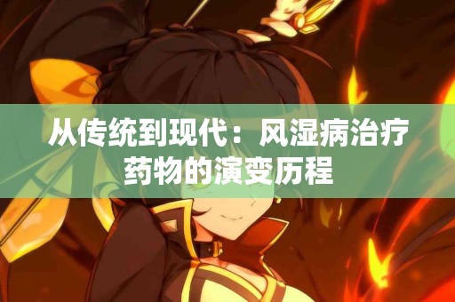 从传统到现代：风湿病治疗药物的演变历程
