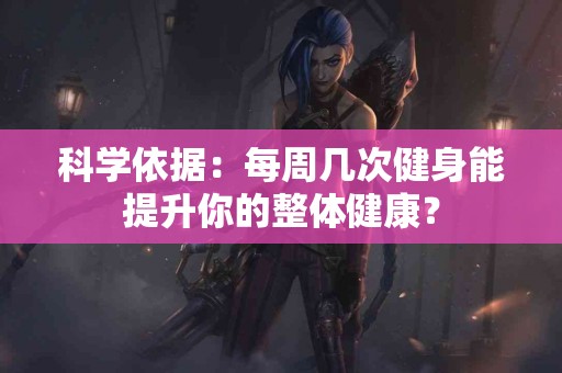科学依据：每周几次健身能提升你的整体健康？