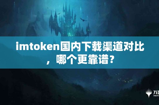 imtoken国内下载渠道对比，哪个更靠谱？