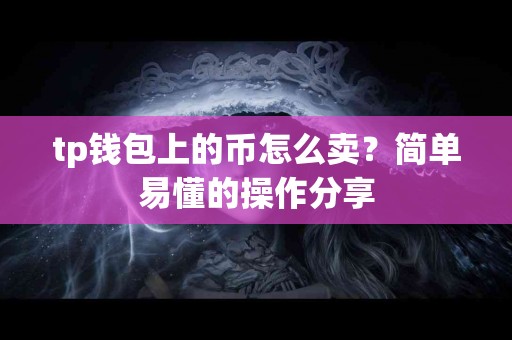 tp钱包上的币怎么卖？简单易懂的操作分享