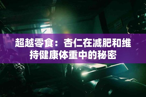 超越零食：杏仁在减肥和维持健康体重中的秘密