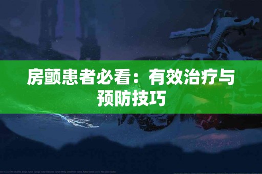 房颤患者必看：有效治疗与预防技巧