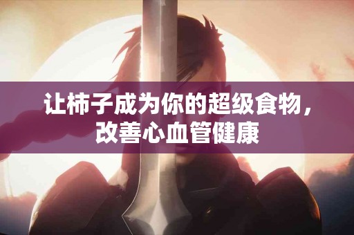 让柿子成为你的超级食物，改善心血管健康