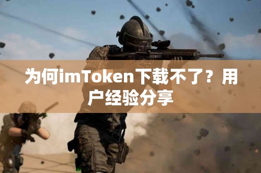 为何imToken下载不了？用户经验分享