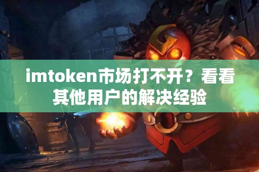 imtoken市场打不开？看看其他用户的解决经验