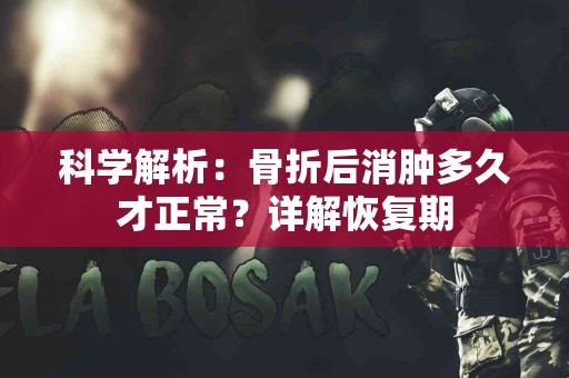 科学解析：骨折后消肿多久才正常？详解恢复期