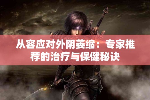 从容应对外阴萎缩：专家推荐的治疗与保健秘诀
