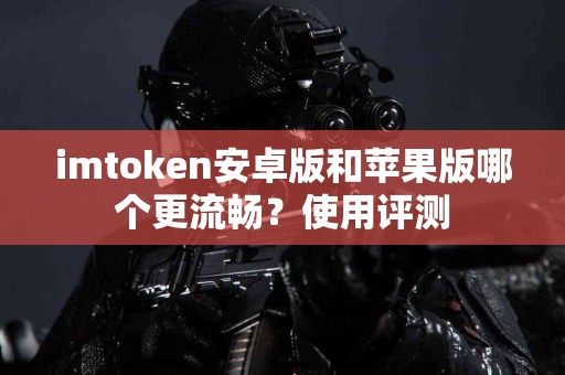 imtoken安卓版和苹果版哪个更流畅？使用评测
