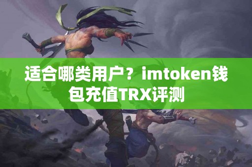 适合哪类用户？imtoken钱包充值TRX评测