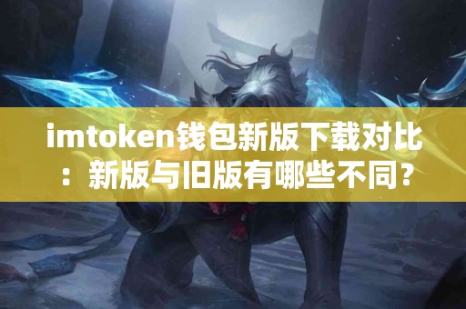 imtoken钱包新版下载对比：新版与旧版有哪些不同？