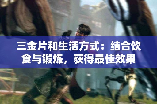三金片和生活方式：结合饮食与锻炼，获得最佳效果