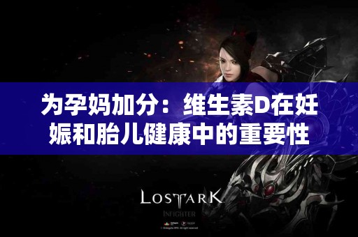 为孕妈加分：维生素D在妊娠和胎儿健康中的重要性