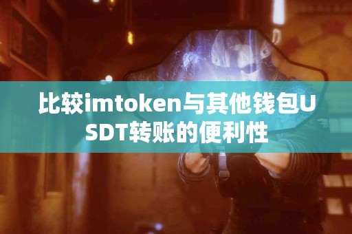 比较imtoken与其他钱包USDT转账的便利性