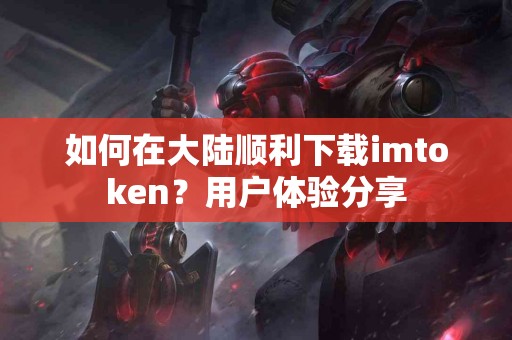 如何在大陆顺利下载imtoken？用户体验分享