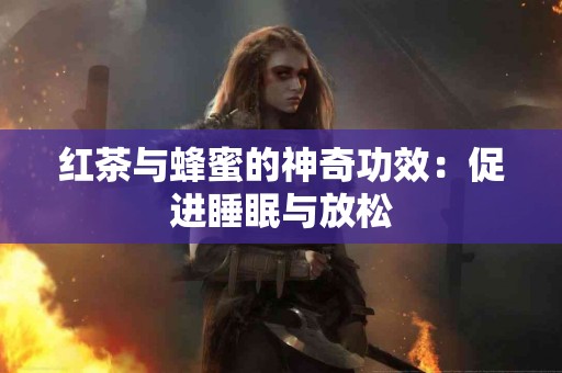 红茶与蜂蜜的神奇功效：促进睡眠与放松