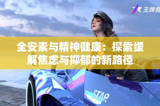 全安素与精神健康：探索缓解焦虑与抑郁的新路径