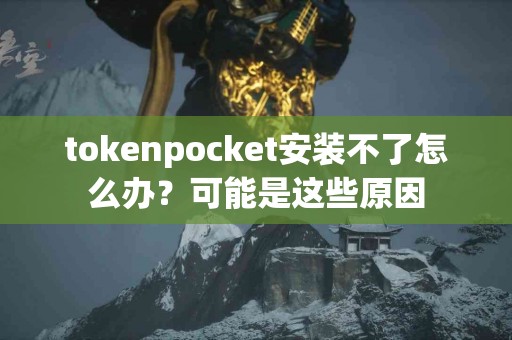 tokenpocket安装不了怎么办？可能是这些原因