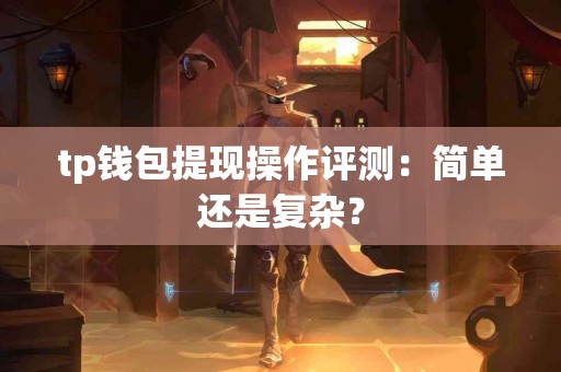 tp钱包提现操作评测：简单还是复杂？