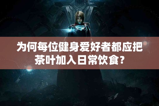 为何每位健身爱好者都应把茶叶加入日常饮食？