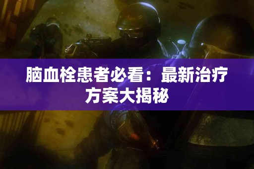 脑血栓患者必看：最新治疗方案大揭秘