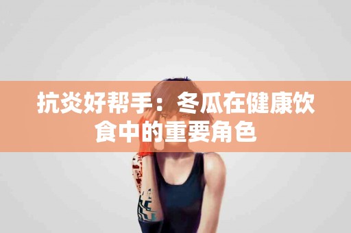 抗炎好帮手：冬瓜在健康饮食中的重要角色