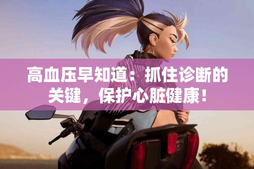 高血压早知道：抓住诊断的关键，保护心脏健康！