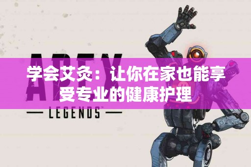 学会艾灸：让你在家也能享受专业的健康护理