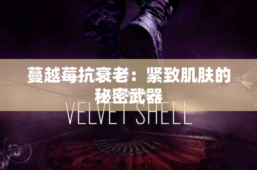 蔓越莓抗衰老：紧致肌肤的秘密武器